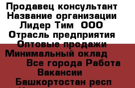 Продавец-консультант › Название организации ­ Лидер Тим, ООО › Отрасль предприятия ­ Оптовые продажи › Минимальный оклад ­ 22 000 - Все города Работа » Вакансии   . Башкортостан респ.,Караидельский р-н